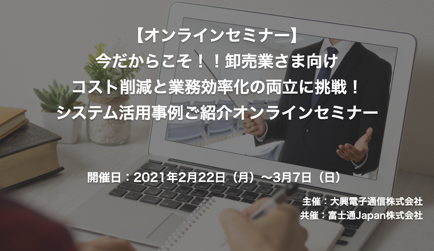 【終了】2021年2月22日～3月7日｜【オンラインセミナー】今だからこそ！！ 卸売業さま向けコスト削減と業務効率化の両立に挑戦！システム活用事例ご紹介オンラインセミナー