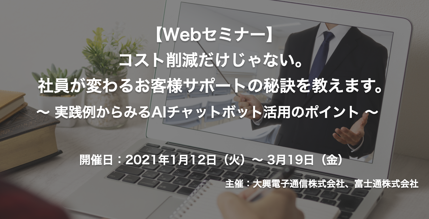【終了】2021年1月12日～3月19日｜【Webセミナー】コスト削減だけじゃない。社員が変わるお客様サポートの秘訣を教えます。～ 実践例からみるAIチャットボット活用のポイント ～
