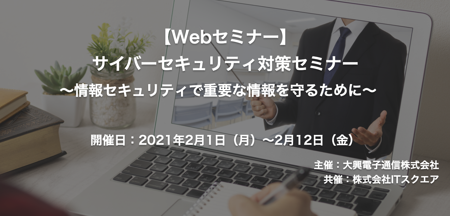 【終了】2021年2月1日～2月12日｜【Webセミナー】サイバーセキュリティ対策セミナー ～情報セキュリティで重要な情報を守るために～