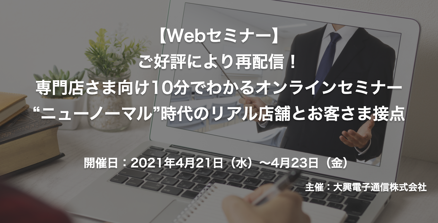 【終了】2021年4月21日～4月23日｜【Webセミナー】ご好評により再配信！専門店さま向け10分でわかるオンラインセミナー “ニューノーマル”時代のリアル店舗とお客さま接点
