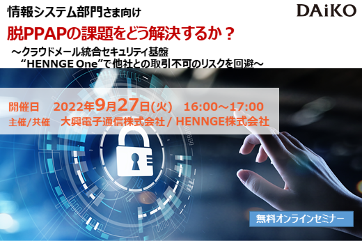 【終了】2022年9月27日｜【Webセミナー】脱PPAPの課題をどう解決するか？　～クラウドメール統合セキュリティ基盤 “HENNGE One”で他社との取引不可のリスクを回避～
