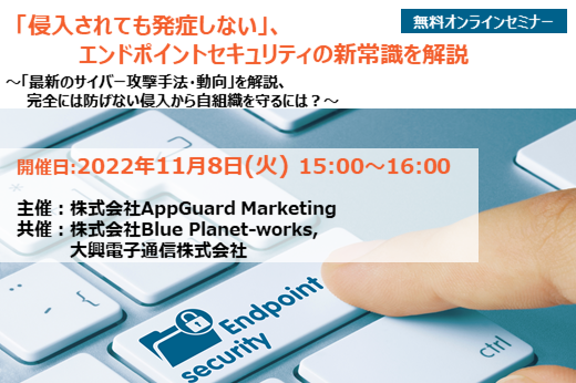【終了】2022年11月8日｜【Webセミナー】「侵入されても発症しない」、エンドポイントセキュリティの新常識を解説　～「最新のサイバー攻撃手法・動向」を解説、 完全には防げない侵入から自組織を守るには？～