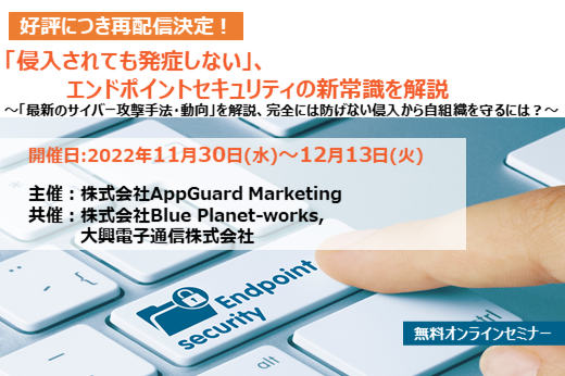 【終了】2022年11月30日～12月13日｜【Webセミナー】「侵入されても発症しない」、エンドポイントセキュリティの新常識を解説　～「最新のサイバー攻撃手法・動向」を解説、 完全には防げない侵入から自組織を守るには？～