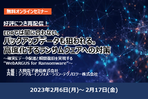 【終了】2023年2月6日～2月17日｜【Webセミナー】EDRでは間に合わない、バックアップデータも狙われる。高度化するランサムウェアへの対策～確実にデータ保護と瞬間復旧を実現する“WebARGUS for Ransomware”～