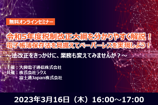 【終了】2023年3月16日｜【Webセミナー】令和5年度税制改正大綱を分かりやすく解説！電子帳簿保存法を見据えてペーパーレスを実現しよう！～法改正をきっかけに、業務も変えてみませんか？～