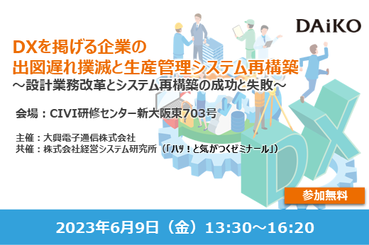 【終了】2023年6月9日｜【リアルセミナー：大阪】DXを掲げる企業の 出図遅れ撲滅と生産管理システム再構築　～設計業務改革とシステム再構築の成功と失敗～
