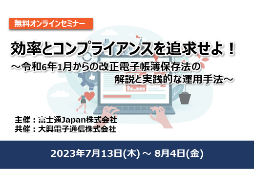【終了】2023年7月13日～8月4日｜【Webセミナー】効率とコンプライアンスを追求せよ！ ～令和6年1月からの改正電子帳簿保存法の解説と実践的な運用手法～