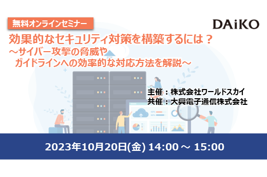 【終了】2023年10月20日｜【Webセミナー】効果的なセキュリティ対策を構築するには？〜サイバー攻撃の脅威やガイドラインへの効率的な対応方法を解説〜