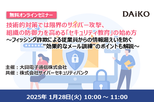 【終了】技術的対策では限界のサイバー攻撃、組織の防御力を高める「セキュリティ教育」の始め方 ～フィッシング詐欺による従業員からの情報漏えいを防ぐ“効果的なメール訓練”のポイントも解説～
