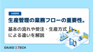 生産管理の業務フローの重要性。基本の流れや受注・生産方式による違いを解説