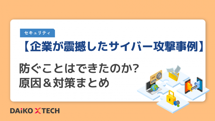 【企業が震撼したサイバー攻撃事例】 防ぐことはできたのか? 原因＆対策まとめ