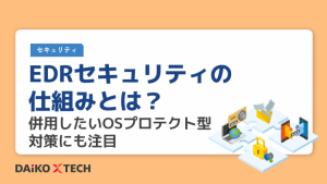 EDRセキュリティの仕組みとは?併用したいOSプロテクト型対策にも注目