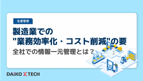製造業での”業務効率化・コスト削減”の要、 全社での情報一元管理とは？