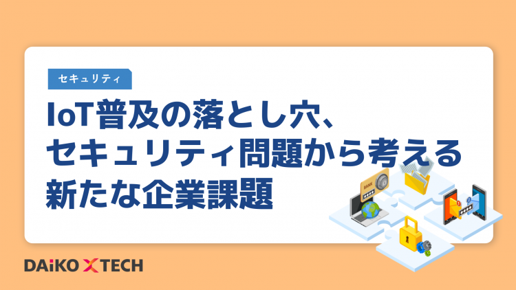 IoT普及の落とし穴、 セキュリティ問題から考える新たな企業課題