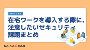 在宅ワークを導入する際に、注意したいセキュリティ課題まとめ