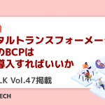 デジタルトランスフォーメーション時代のBCPはどう導入すればいいか｜D’sTALK Vol.47掲載