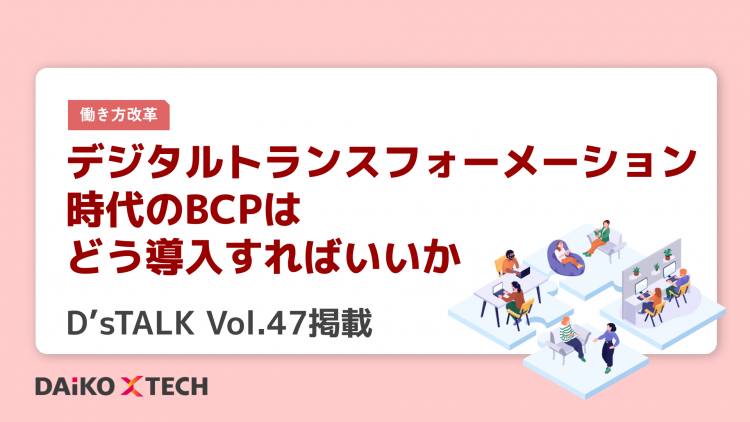 デジタルトランスフォーメーション時代のBCPはどう導入すればいいか｜D’sTALK Vol.47掲載