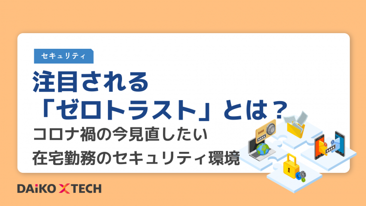 注目される「ゼロトラスト」とは？コロナ禍の今見直したい在宅勤務のセキュリティ環境