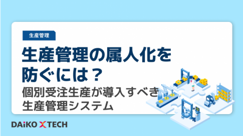 生産管理の属人化を防ぐには？ 個別受注生産が導入すべき生産管理システム
