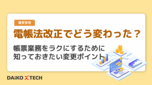 電帳法改正でどう変わった？帳票業務をラクにするために知っておきたい変更ポイント