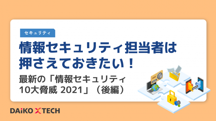 情報セキュリティ担当者は押さえておきたい！ 最新の「情報セキュリティ10大脅威 2021」（後編）