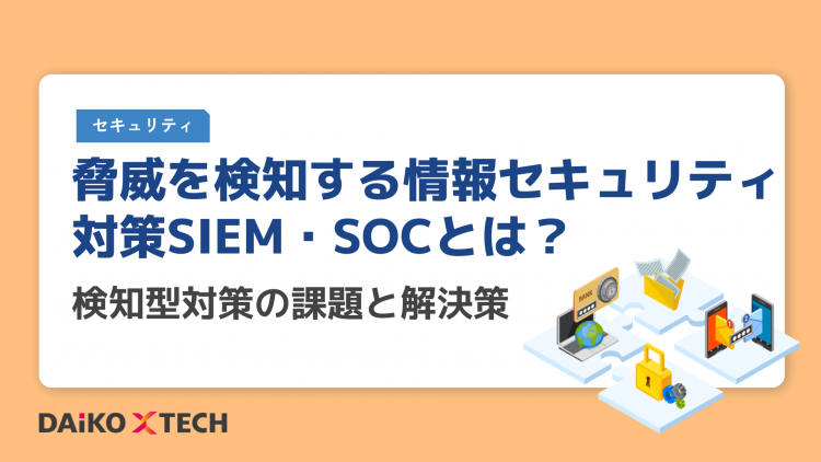 脅威を検知する情報セキュリティ対策SIEM・SOCとは？検知型対策の課題と解決策