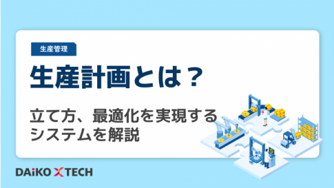 生産計画とは？立て方、最適化を実現するシステムを解説