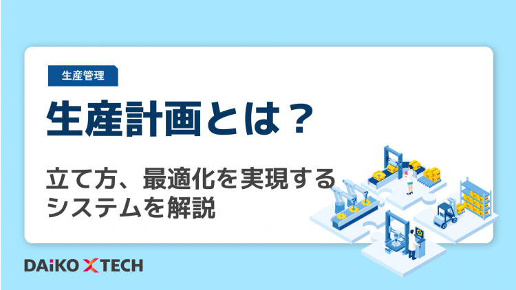 生産計画とは？立て方、最適化を実現するシステムを解説