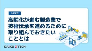 高齢化が進む製造業で技術伝承を進めるために取り組んでおきたいこととは