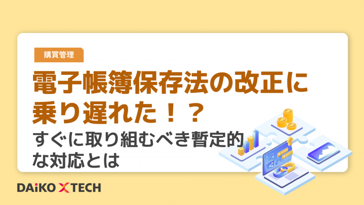 電子帳簿保存法の改正に乗り遅れた！？すぐに取り組むべき暫定的な対応とは