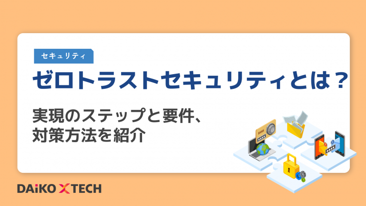 ゼロトラストセキュリティとは？実現のステップと要件、対策方法を紹介