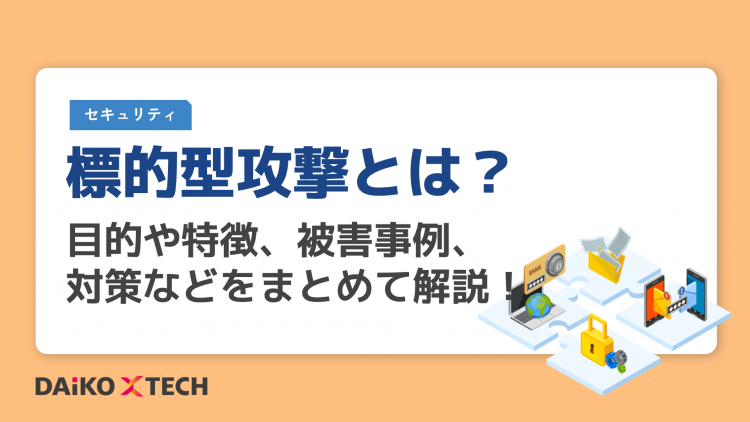 標的型攻撃とは？目的や特徴、被害事例、対策などをまとめて解説！