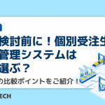 製品検討前に！個別受注生産の生産管理システムはどう選ぶ？選定時の比較ポイントをご紹介！
