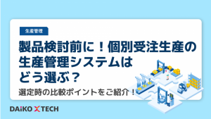 製品検討前に！個別受注生産の生産管理システムはどう選ぶ？選定時の比較ポイントをご紹介！
