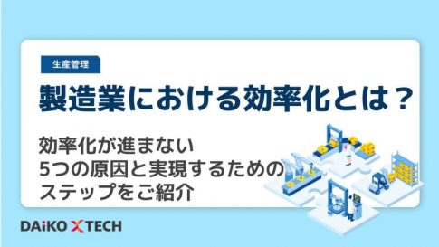 製造業における効率化とは？ 効率化が進まない5つの原因と実現するためのステップをご紹介