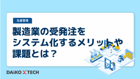 製造業の受発注をシステム化するメリットや課題とは？