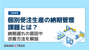 個別受注生産の納期管理課題とは？納期遅れの原因や改善方法を解説