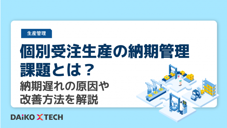 個別受注生産の納期管理課題とは？納期遅れの原因や改善方法を解説