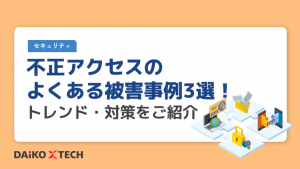 不正アクセスのよくある被害事例3選！トレンド・対策をご紹介