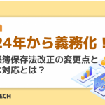 2024年から義務化！電子帳簿保存法改正の変更点と必要な対応とは？