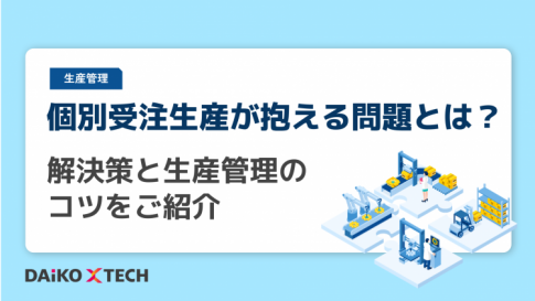 個別受注生産が抱える問題とは？解決策と生産管理のコツをご紹介