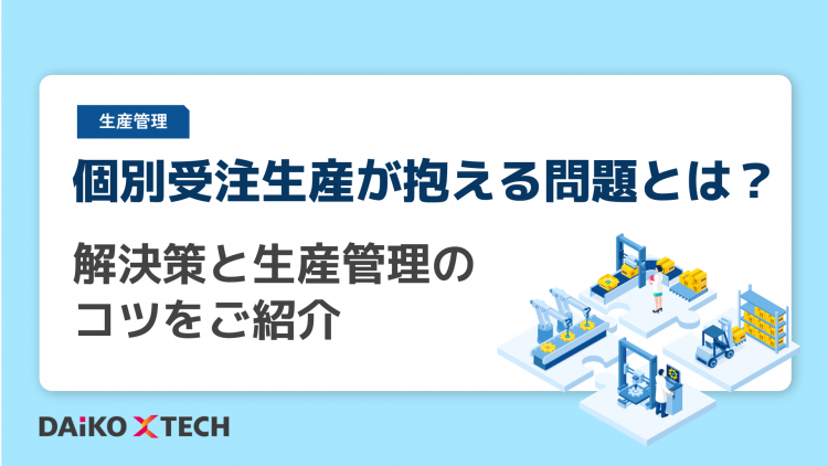 個別受注生産が抱える問題とは？解決策と生産管理のコツをご紹介