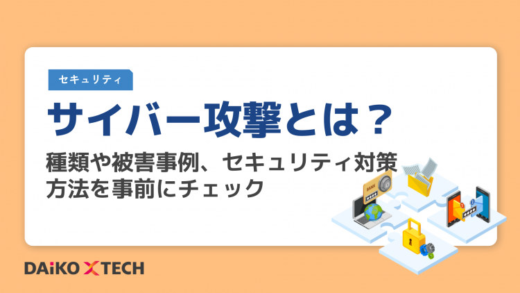 サイバー攻撃とは？種類や被害事例、セキュリティ対策方法を事前にチェック